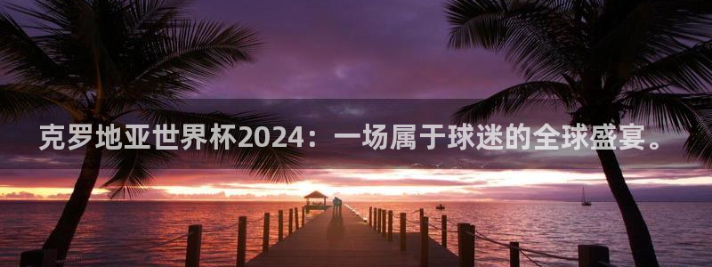 世界杯官网:克罗地亚世界杯2024:一场属于球迷的全球盛宴。